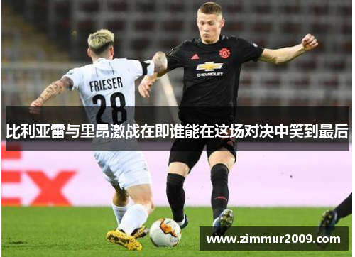 比利亚雷与里昂激战在即谁能在这场对决中笑到最后