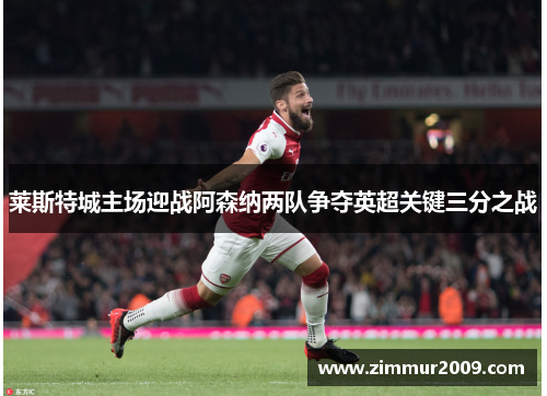 莱斯特城主场迎战阿森纳两队争夺英超关键三分之战