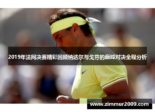 2019年法网决赛精彩回顾纳达尔与戈芬的巅峰对决全程分析